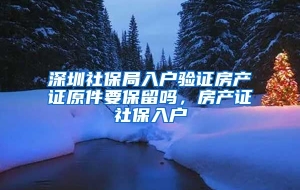 深圳社保局入户验证房产证原件要保留吗，房产证社保入户