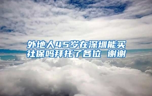 外地人45岁在深圳能买社保吗拜托了各位 谢谢