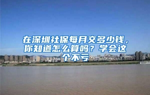 在深圳社保每月交多少钱，你知道怎么算吗？学会这个不亏