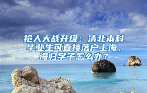 抢人大战升级：清北本科毕业生可直接落户上海，海归学子怎么办？