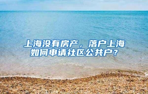 上海没有房产，落户上海如何申请社区公共户？