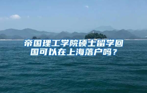 帝国理工学院硕士留学回国可以在上海落户吗？