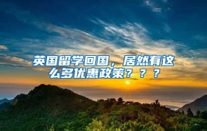 英国留学回国，居然有这么多优惠政策？？？