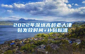 2022年深圳高龄老人津贴发放时间+补贴标准