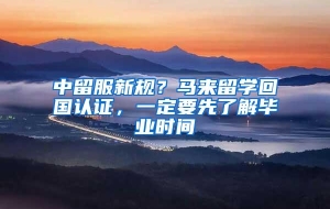 中留服新规？马来留学回国认证，一定要先了解毕业时间