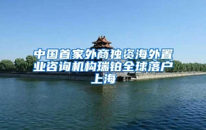 中国首家外商独资海外置业咨询机构瑞铂全球落户上海