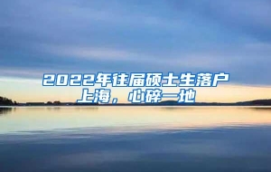 2022年往届硕士生落户上海，心碎一地