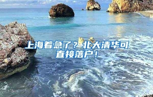 上海着急了？北大清华可直接落户！