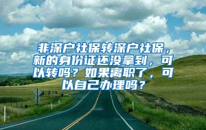 非深户社保转深户社保，新的身份证还没拿到，可以转吗？如果离职了，可以自己办理吗？