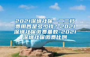 2021深圳社保一二三档费用各是多少钱？2021深圳社保缴费基数-2021深圳社保缴费比例