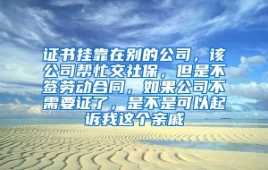 证书挂靠在别的公司，该公司帮忙交社保，但是不签劳动合同，如果公司不需要证了，是不是可以起诉我这个亲戚