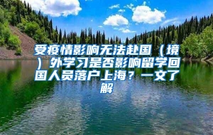 受疫情影响无法赴国（境）外学习是否影响留学回国人员落户上海？一文了解→