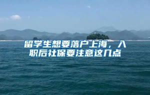 留学生想要落户上海，入职后社保要注意这几点